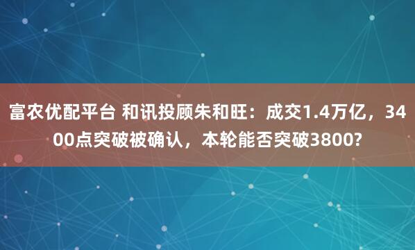 富农优配平台 和讯投顾朱和旺：成交1.4万亿，3400点突破被确认，本轮能否突破3800?