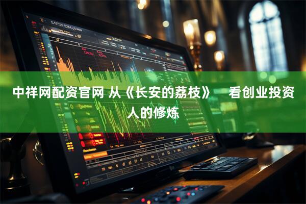 中祥网配资官网 从《长安的荔枝》    看创业投资人的修炼