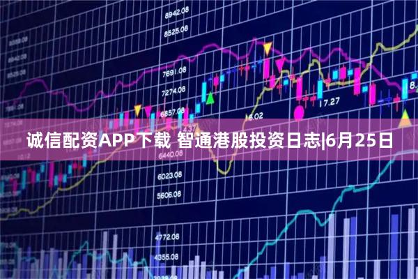 诚信配资APP下载 智通港股投资日志|6月25日
