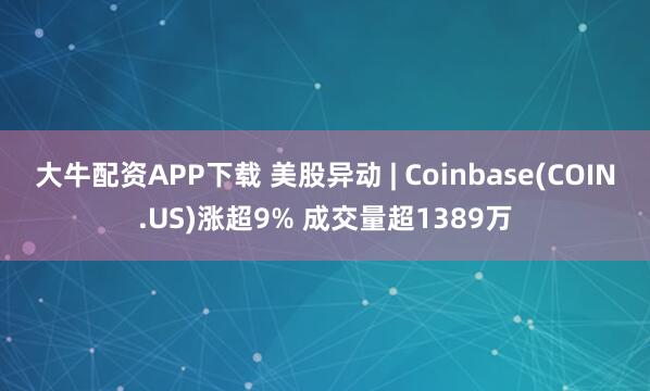 大牛配资APP下载 美股异动 | Coinbase(COIN.US)涨超9% 成交量超1389万