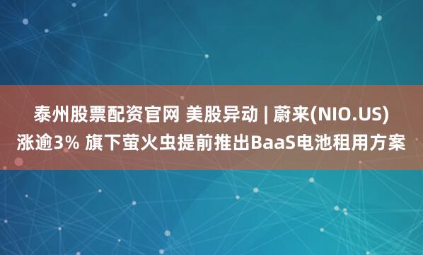 泰州股票配资官网 美股异动 | 蔚来(NIO.US)涨逾3% 旗下萤火虫提前推出BaaS电池租用方案