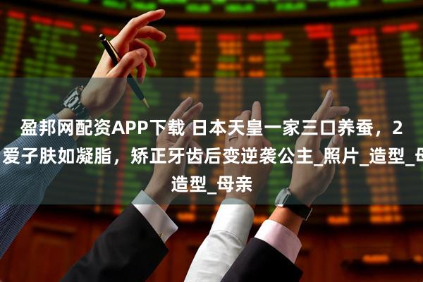 盈邦网配资APP下载 日本天皇一家三口养蚕，20岁爱子肤如凝脂，矫正牙齿后变逆袭公主_照片_造型_母亲