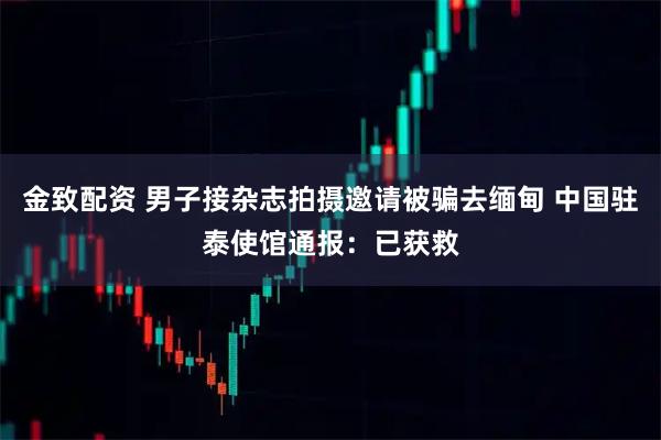 金致配资 男子接杂志拍摄邀请被骗去缅甸 中国驻泰使馆通报：已获救