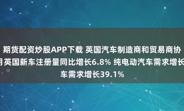 期货配资炒股APP下载 英国汽车制造商和贸易商协会：6月英国新车注册量同比增长6.8% 纯电动汽车需求增长39.1%