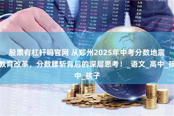 股票有杠杆吗官网 从郑州2025年中考分数地震看教育改革，分数腰斩背后的深层思考！_语文_高中_孩子