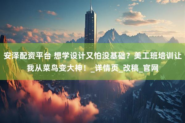 安泽配资平台 想学设计又怕没基础？美工班培训让我从菜鸟变大神！_详情页_改稿_官网