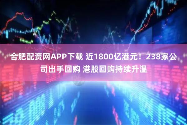 合肥配资网APP下载 近1800亿港元！238家公司出手回购 港股回购持续升温