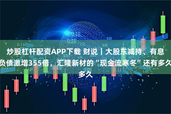 炒股杠杆配资APP下载 财说｜大股东减持、有息负债激增355倍，汇隆新材的“现金流寒冬”还有多久