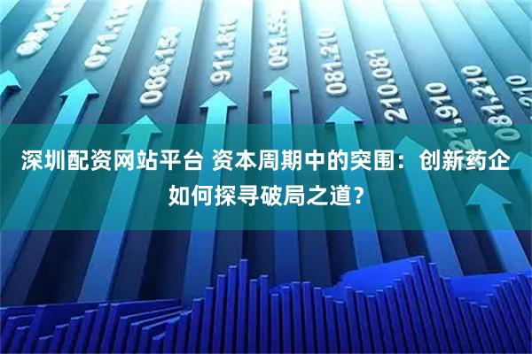 深圳配资网站平台 资本周期中的突围：创新药企如何探寻破局之道？