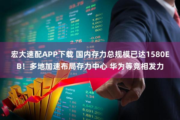 宏大速配APP下载 国内存力总规模已达1580EB！多地加速布局存力中心 华为等竞相发力