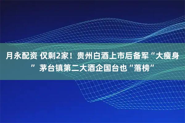 月永配资 仅剩2家！贵州白酒上市后备军“大瘦身” 茅台镇第二大酒企国台也“落榜”
