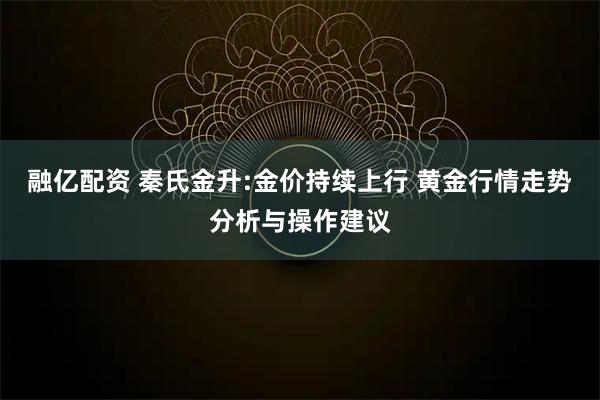 融亿配资 秦氏金升:金价持续上行 黄金行情走势分析与操作建议