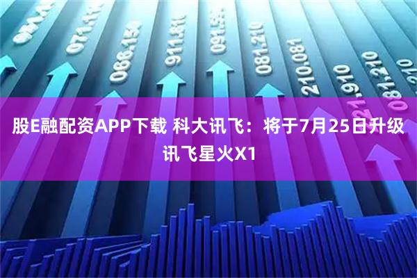 股E融配资APP下载 科大讯飞：将于7月25日升级讯飞星火X1