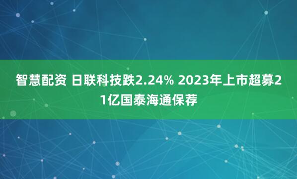智慧配资 日联科技跌2.24% 2023年上市超募21亿国泰海通保荐