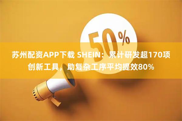 苏州配资APP下载 SHEIN：累计研发超170项创新工具，助复杂工序平均提效80%