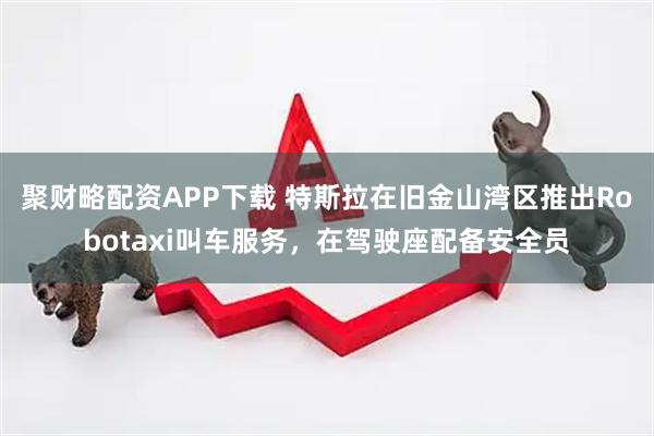 聚财略配资APP下载 特斯拉在旧金山湾区推出Robotaxi叫车服务，在驾驶座配备安全员