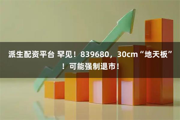 派生配资平台 罕见！839680，30cm“地天板”！可能强制退市！