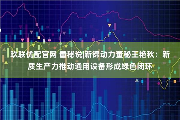 玖联优配官网 董秘说|新锦动力董秘王艳秋：新质生产力推动通用设备形成绿色闭环
