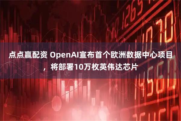 点点赢配资 OpenAI宣布首个欧洲数据中心项目，将部署10万枚英伟达芯片