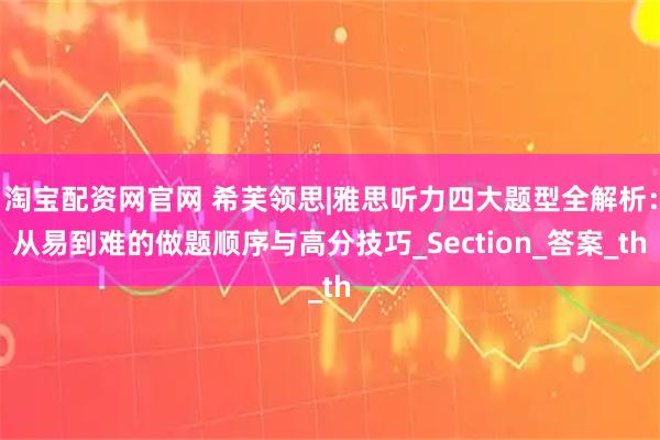 淘宝配资网官网 希芙领思|雅思听力四大题型全解析：从易到难的做题顺序与高分技巧_Section_答案_th