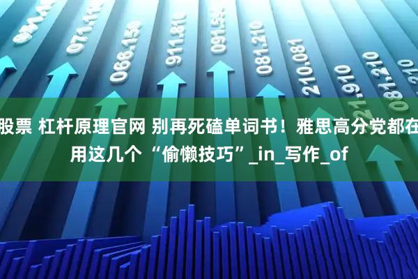 股票 杠杆原理官网 别再死磕单词书!雅思高分党都在用这几个 “偷懒技巧”_in_写作_of