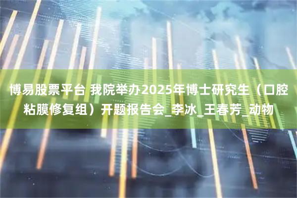 博易股票平台 我院举办2025年博士研究生(口腔粘膜修复组)开题报告会_李冰_王春芳_动物