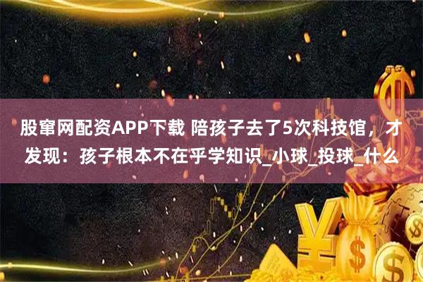 股窜网配资APP下载 陪孩子去了5次科技馆，才发现：孩子根本不在乎学知识_小球_投球_什么