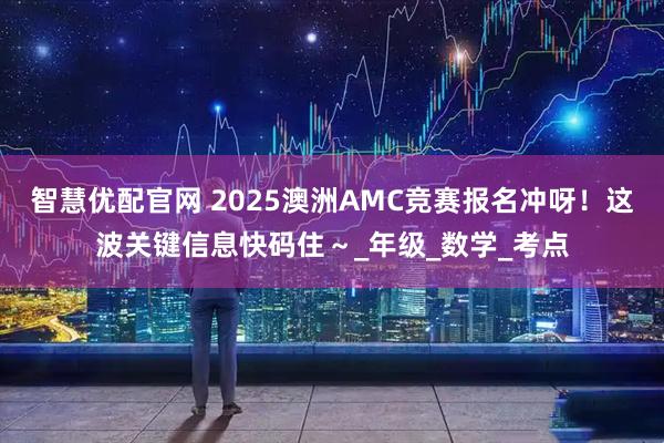 智慧优配官网 2025澳洲AMC竞赛报名冲呀！这波关键信息快码住～_年级_数学_考点