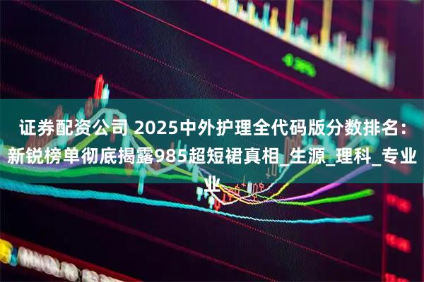 证券配资公司 2025中外护理全代码版分数排名：新锐榜单彻底揭露985超短裙真相_生源_理科_专业