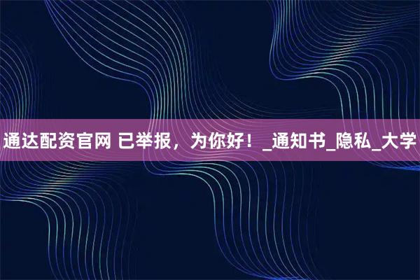 通达配资官网 已举报，为你好！_通知书_隐私_大学