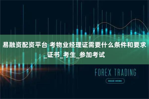 易融资配资平台 考物业经理证需要什么条件和要求_证书_考生_参加考试