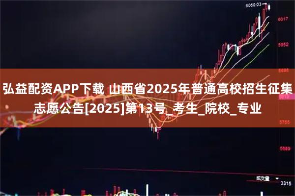 弘益配资APP下载 山西省2025年普通高校招生征集志愿公告[2025]第13号_考生_院校_专业