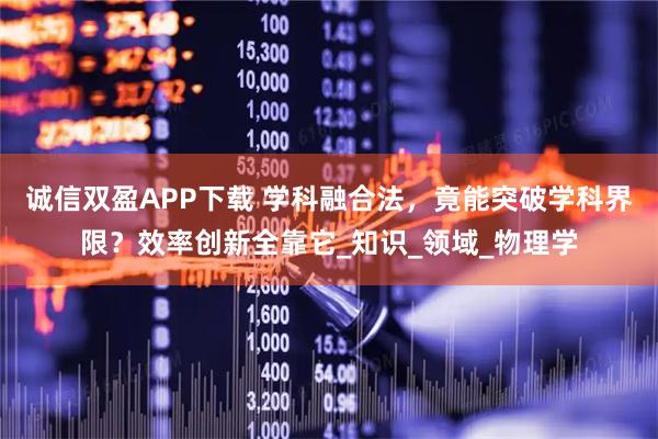 诚信双盈APP下载 学科融合法，竟能突破学科界限？效率创新全靠它_知识_领域_物理学