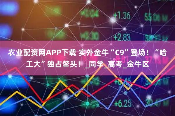 农业配资网APP下载 实外金牛“C9”登场！“哈工大”独占鳌头！_同学_高考_金牛区