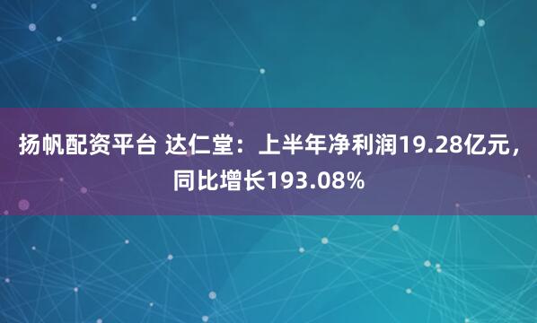扬帆配资平台 达仁堂：上半年净利润19.28亿元，同比增长193.08%