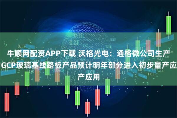牛顺网配资APP下载 沃格光电：通格微公司生产的GCP玻璃基线路板产品预计明年部分进入初步量产应用