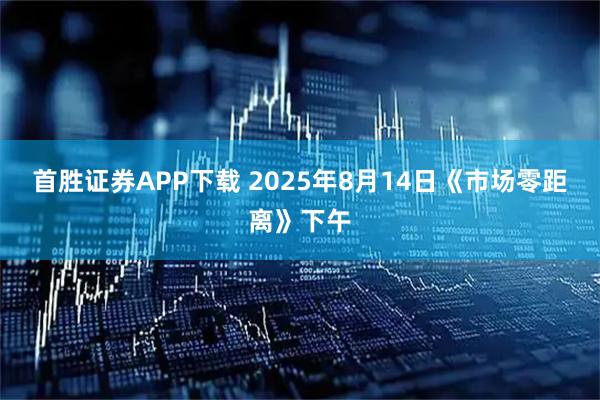 首胜证券APP下载 2025年8月14日《市场零距离》下午