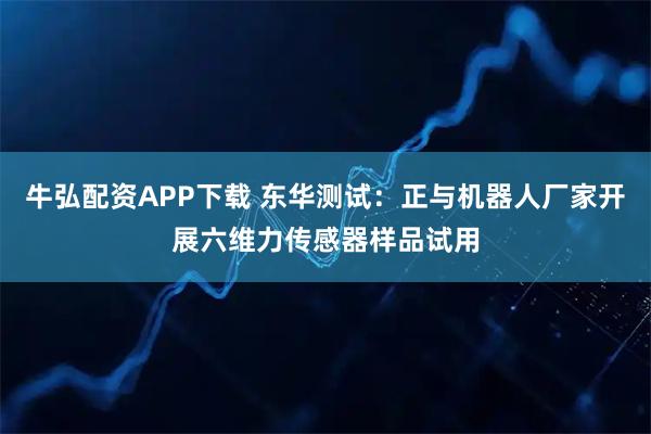 牛弘配资APP下载 东华测试：正与机器人厂家开展六维力传感器样品试用