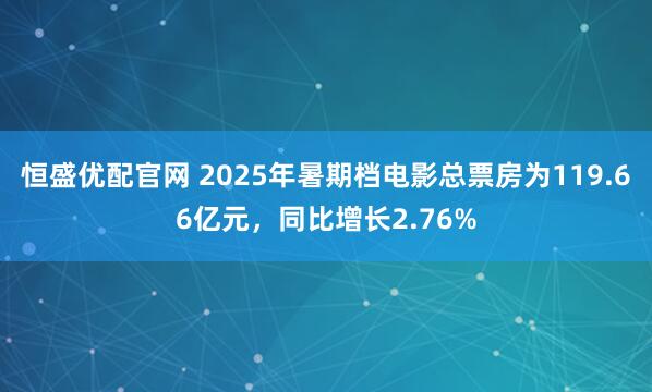 恒盛优配官网 2025年暑期档电影总票房为119.66亿元，同比增长2.76%