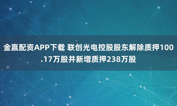 金赢配资APP下载 联创光电控股股东解除质押100.17万股并新增质押238万股