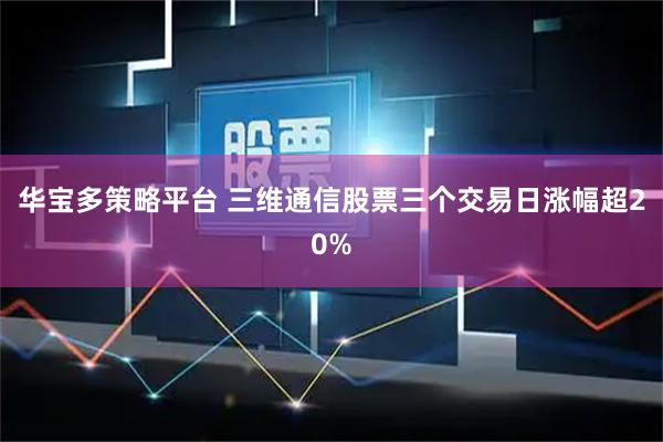 华宝多策略平台 三维通信股票三个交易日涨幅超20%