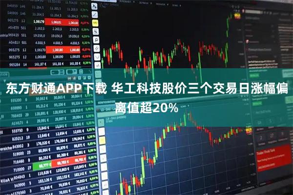 东方财通APP下载 华工科技股价三个交易日涨幅偏离值超20%