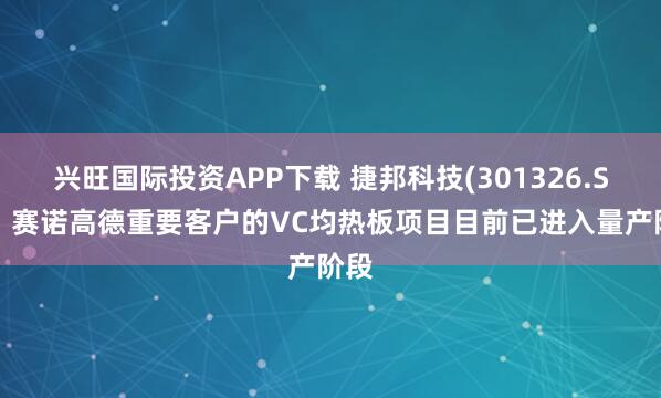 兴旺国际投资APP下载 捷邦科技(301326.SZ)：赛诺高德重要客户的VC均热板项目目前已进入量产阶段