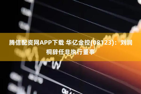 腾信配资网APP下载 华亿金控(08123)：刘润桐辞任非执行董事