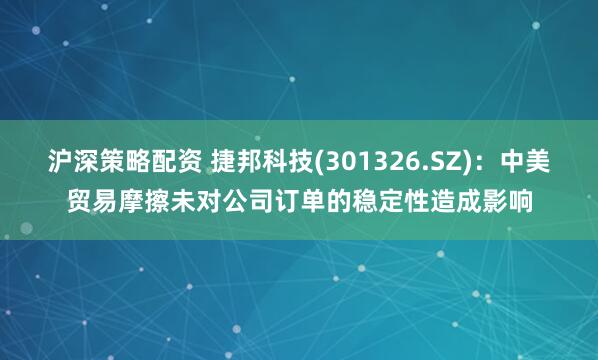 沪深策略配资 捷邦科技(301326.SZ)：中美贸易摩擦未对公司订单的稳定性造成影响