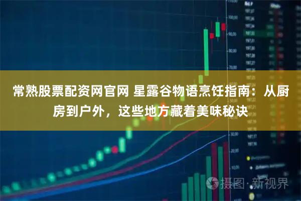 常熟股票配资网官网 星露谷物语烹饪指南：从厨房到户外，这些地方藏着美味秘诀