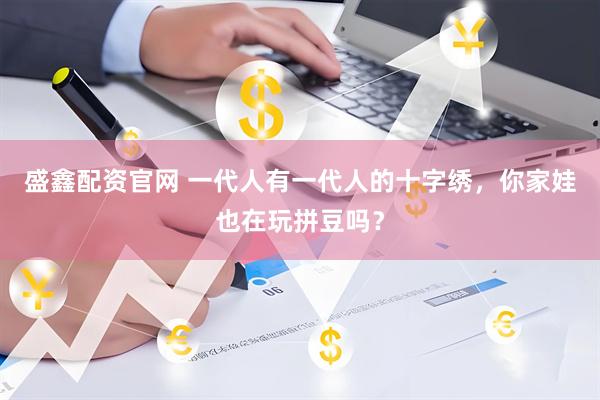 盛鑫配资官网 一代人有一代人的十字绣，你家娃也在玩拼豆吗？
