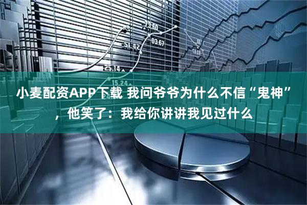 小麦配资APP下载 我问爷爷为什么不信“鬼神”，他笑了：我给你讲讲我见过什么