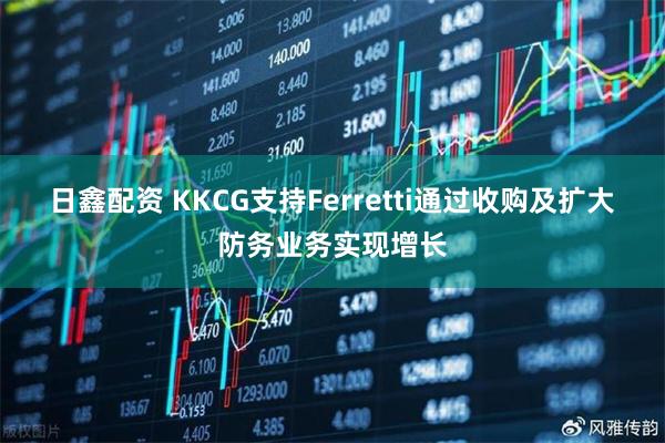 日鑫配资 KKCG支持Ferretti通过收购及扩大防务业务实现增长